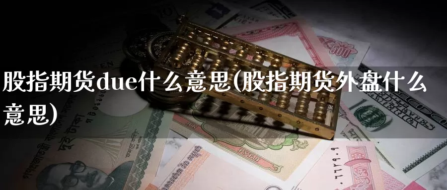股指期货due什么意思(股指期货外盘什么意思)