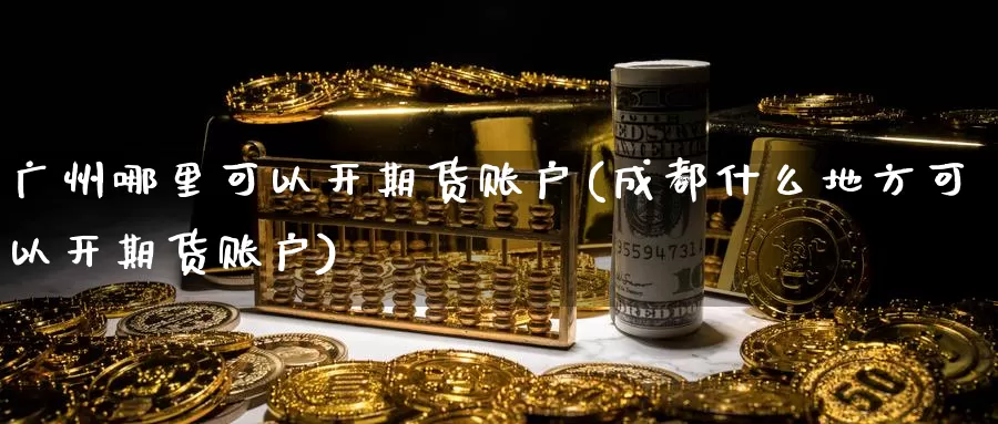 广州哪里可以开期货账户(成都什么地方可以开期货账户)