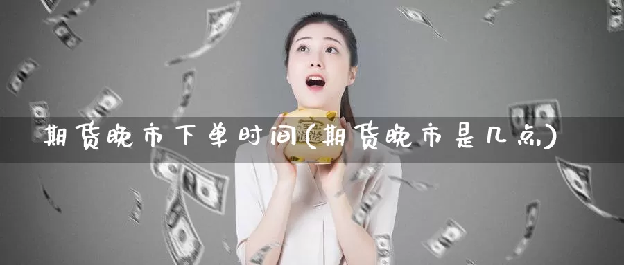期货晚市下单时间(期货晚市是几点)