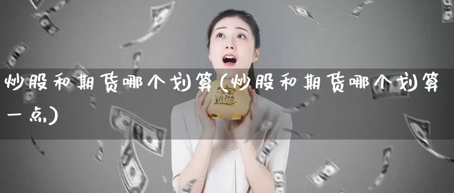 炒股和期货哪个划算(炒股和期货哪个划算一点)