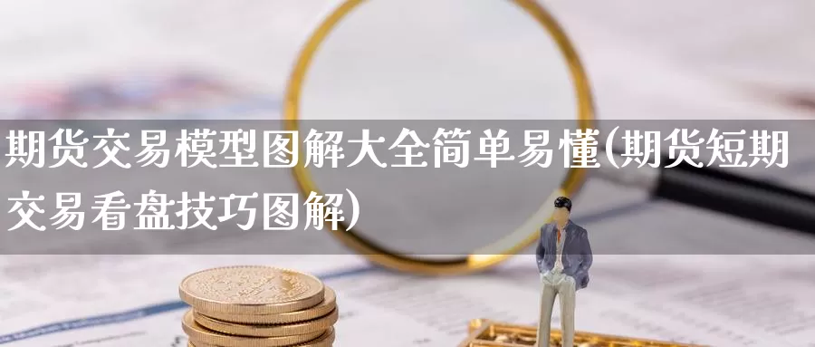 期货交易模型图解大全简单易懂(期货短期交易看盘技巧图解)