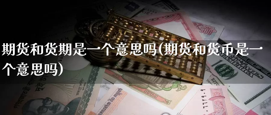 期货和货期是一个意思吗(期货和货币是一个意思吗)