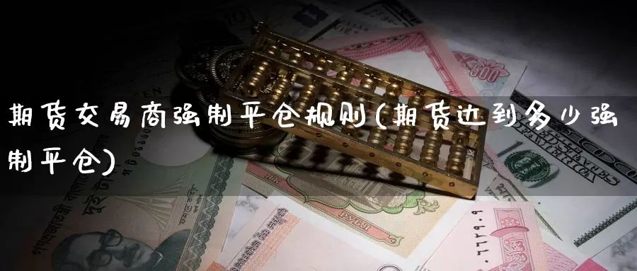期货交易商强制平仓规则(期货达到多少强制平仓)