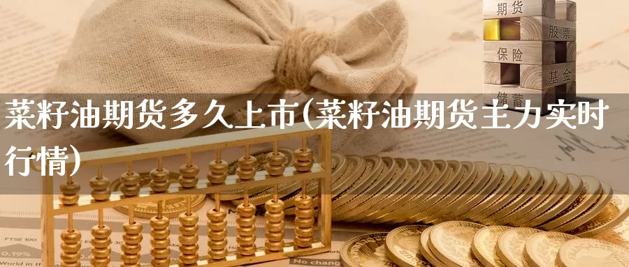菜籽油期货多久上市(菜籽油期货主力实时行情)