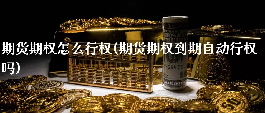 期货期权怎么行权(期货期权到期自动行权吗)