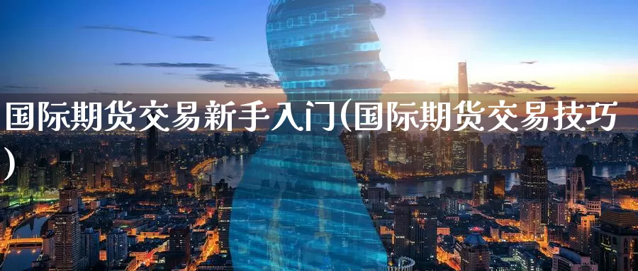 国际期货交易新手入门(国际期货交易技巧)