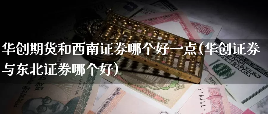 华创期货和西南证券哪个好一点(华创证券与东北证券哪个好)