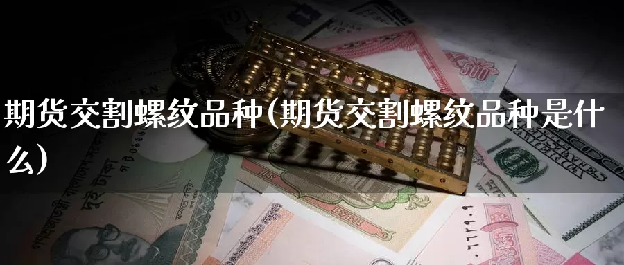 期货交割螺纹品种(期货交割螺纹品种是什么)