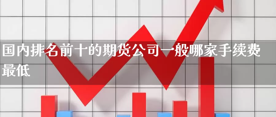 国内排名前十的期货公司一般哪家手续费最低