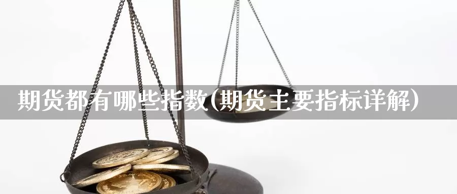 期货都有哪些指数(期货主要指标详解)