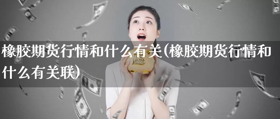 橡胶期货行情和什么有关(橡胶期货行情和什么有关联)