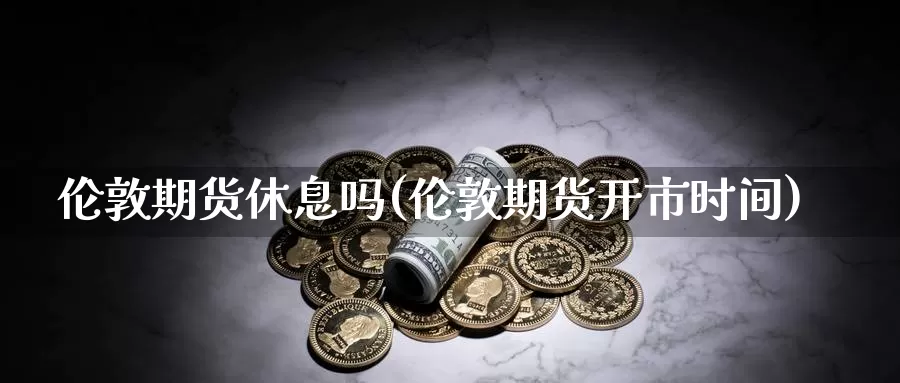 伦敦期货休息吗(伦敦期货开市时间)