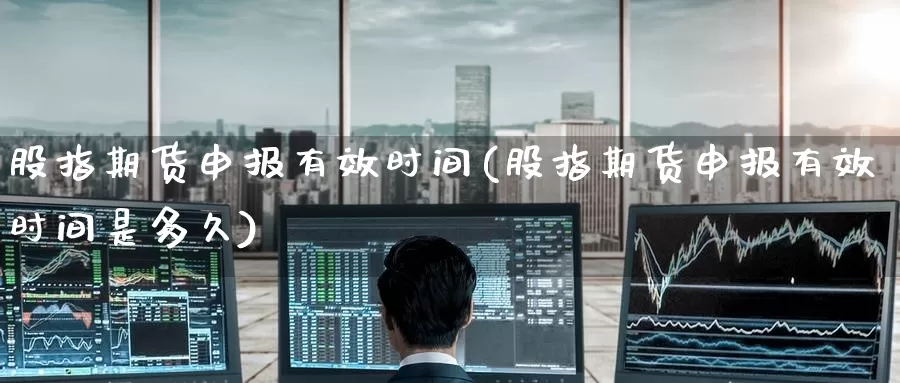 股指期货申报有效时间(股指期货申报有效时间是多久)