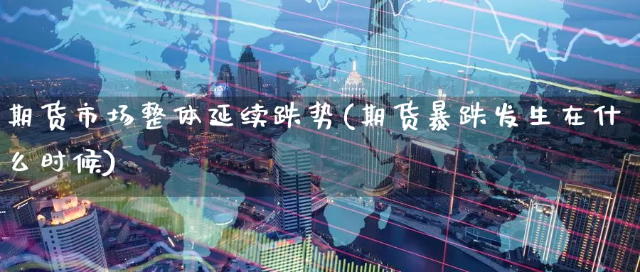期货市场整体延续跌势(期货暴跌发生在什么时候)