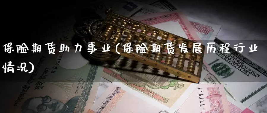 保险期货助力事业(保险期货发展历程行业情况)