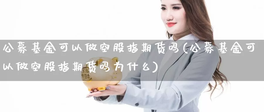 公募基金可以做空股指期货吗(公募基金可以做空股指期货吗为什么)