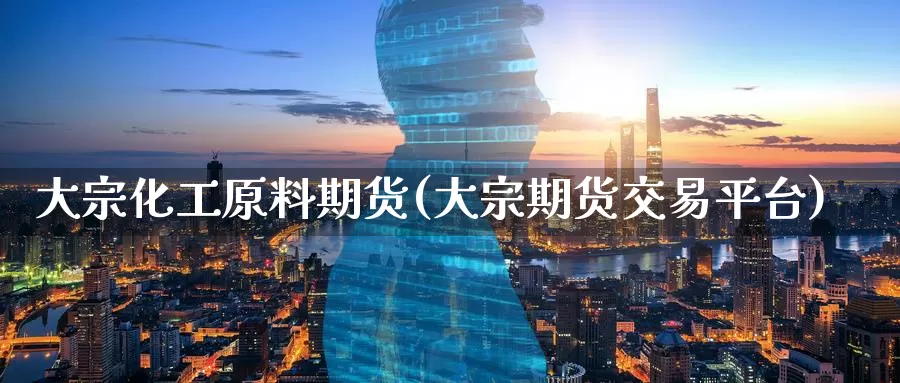 大宗化工原料期货(大宗期货交易平台)