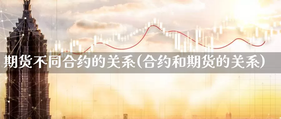 期货不同合约的关系(合约和期货的关系)