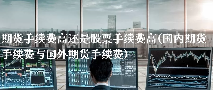 期货手续费高还是股票手续费高(国内期货手续费与国外期货手续费)