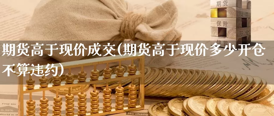 期货高于现价成交(期货高于现价多少开仓不算违约)
