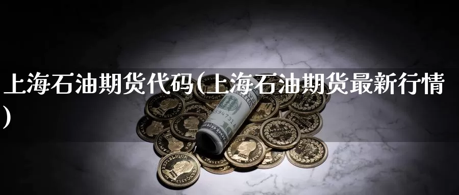 上海石油期货代码(上海石油期货最新行情)