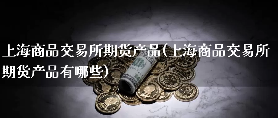 上海商品交易所期货产品(上海商品交易所期货产品有哪些)