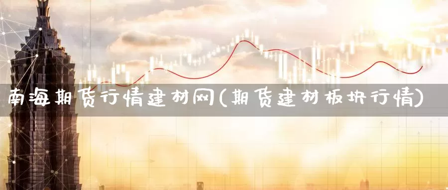 南海期货行情建材网(期货建材板块行情)