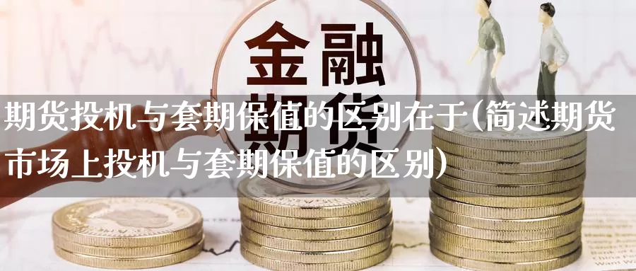 期货投机与套期保值的区别在于(简述期货市场上投机与套期保值的区别)