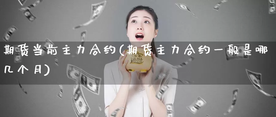 期货当前主力合约(期货主力合约一般是哪几个月)