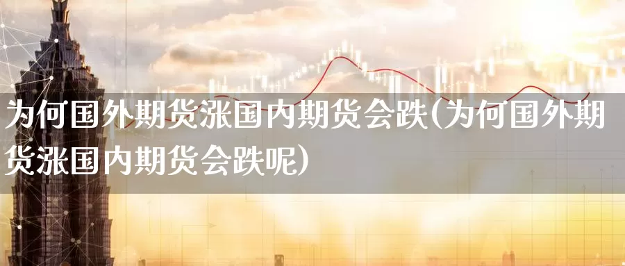 为何国外期货涨国内期货会跌(为何国外期货涨国内期货会跌呢)