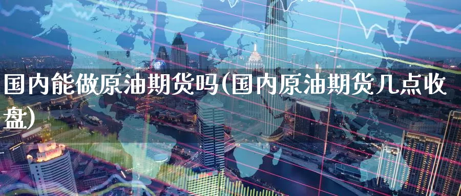 国内能做原油期货吗(国内原油期货几点收盘)