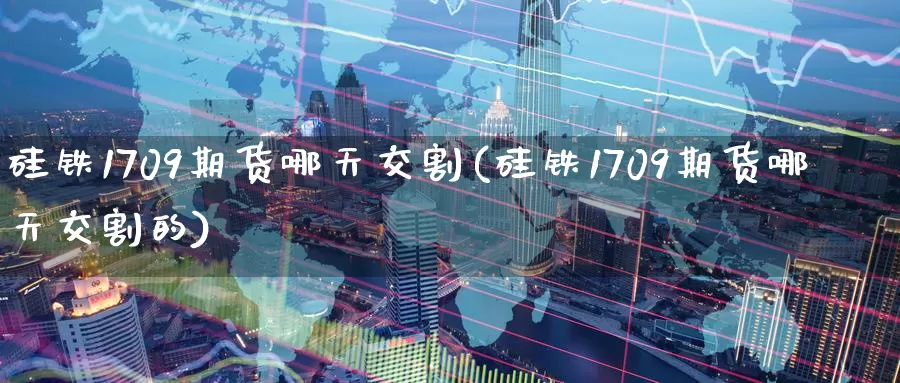 硅铁1709期货哪天交割(硅铁1709期货哪天交割的)
