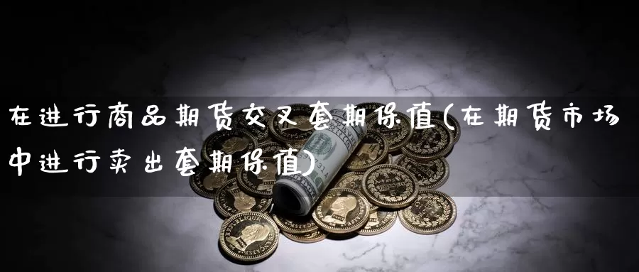 在进行商品期货交叉套期保值(在期货市场中进行卖出套期保值)