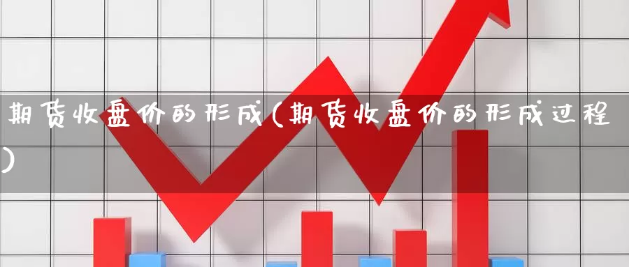期货收盘价的形成(期货收盘价的形成过程)