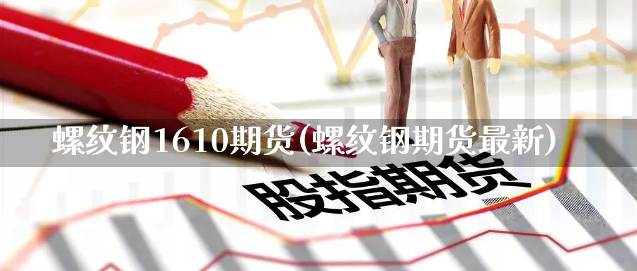 螺纹钢1610期货(螺纹钢期货最新)