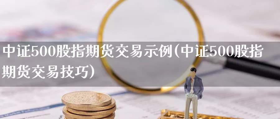 中证500股指期货交易示例(中证500股指期货交易技巧)