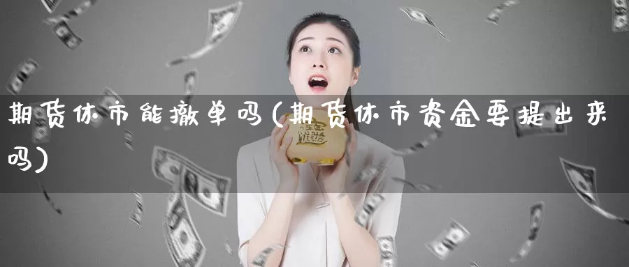 期货休市能撤单吗(期货休市资金要提出来吗)