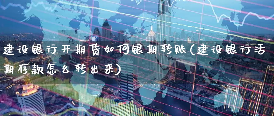 建设银行开期货如何银期转账(建设银行活期存款怎么转出来)