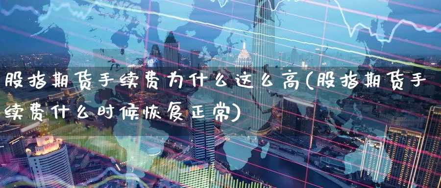 股指期货手续费为什么这么高(股指期货手续费什么时候恢复正常)