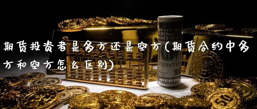 期货投资者是多方还是空方(期货合约中多方和空方怎么区别)