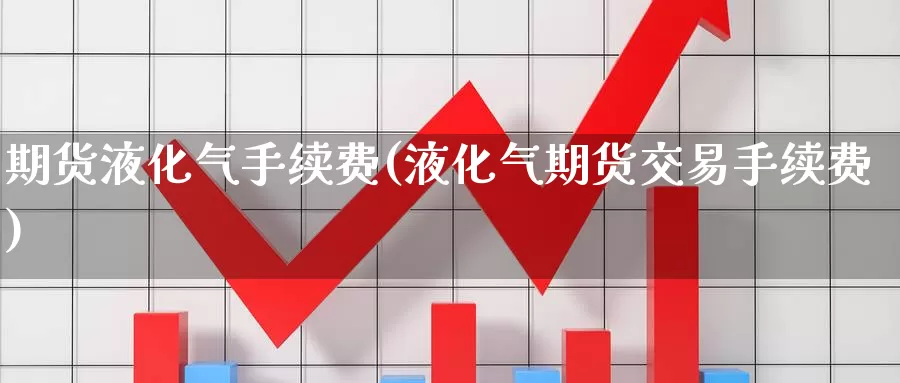 期货液化气手续费(液化气期货交易手续费)