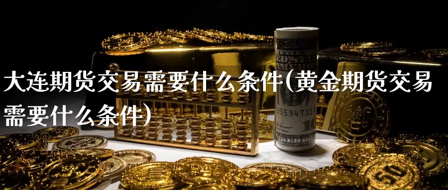 大连期货交易需要什么条件(黄金期货交易需要什么条件)