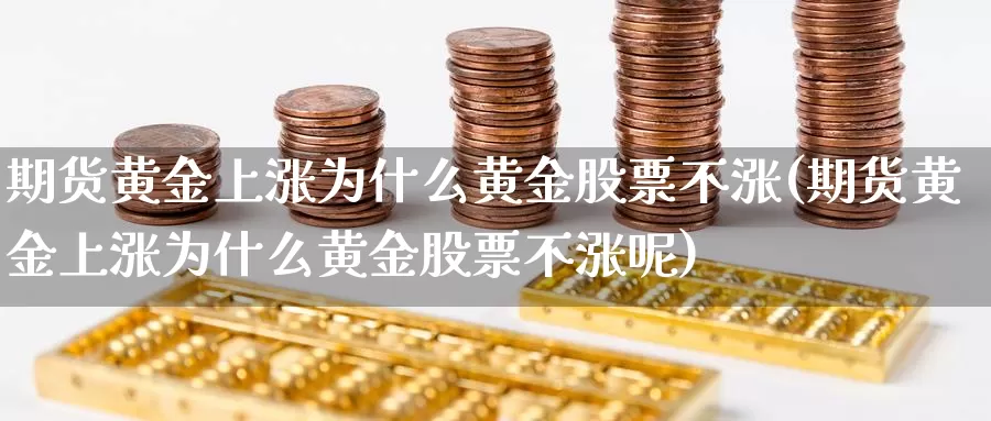 期货黄金上涨为什么黄金股票不涨(期货黄金上涨为什么黄金股票不涨呢)