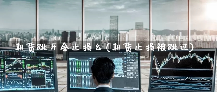 期货跳开会止损么(期货止损被跳过)