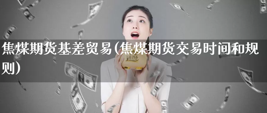 焦煤期货基差贸易(焦煤期货交易时间和规则)