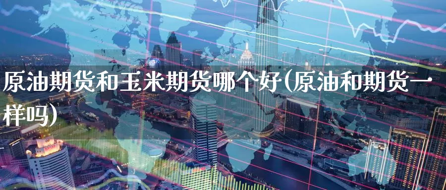 原油期货和玉米期货哪个好(原油和期货一样吗)