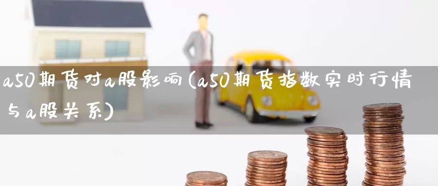 a50期货对a股影响(a50期货指数实时行情与a股关系)