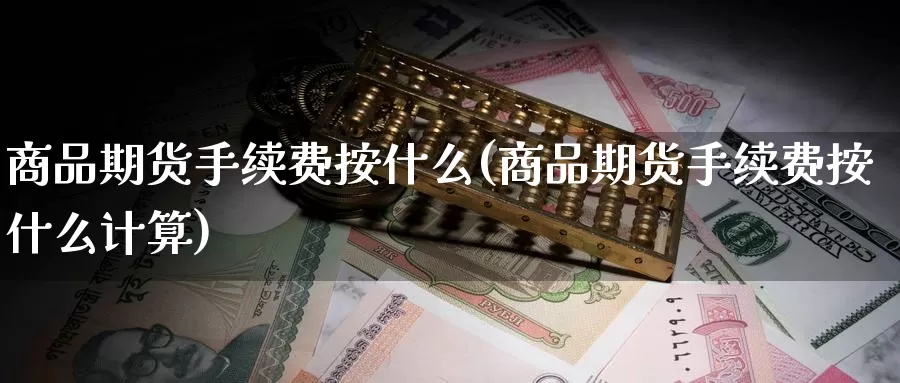 商品期货手续费按什么(商品期货手续费按什么计算)