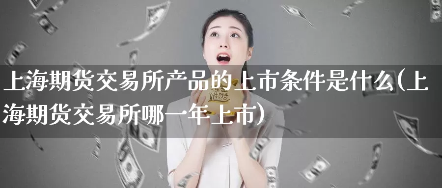 上海期货交易所产品的上市条件是什么(上海期货交易所哪一年上市)