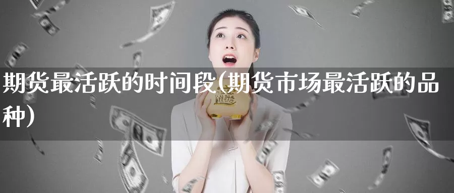 期货最活跃的时间段(期货市场最活跃的品种)